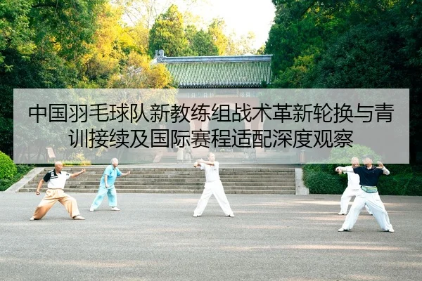 中国羽毛球队新教练组战术革新轮换与青训接续及国际赛程适配深度观察
