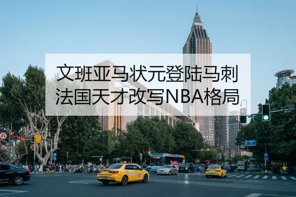 文班亚马状元登陆马刺 法国天才改写NBA格局