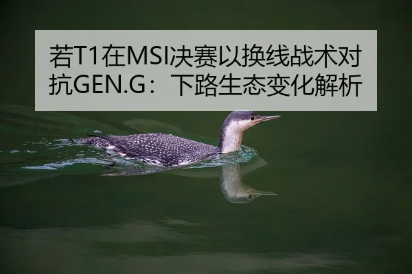 若T1在MSI决赛以换线战术对抗GEN.G：下路生态变化解析
