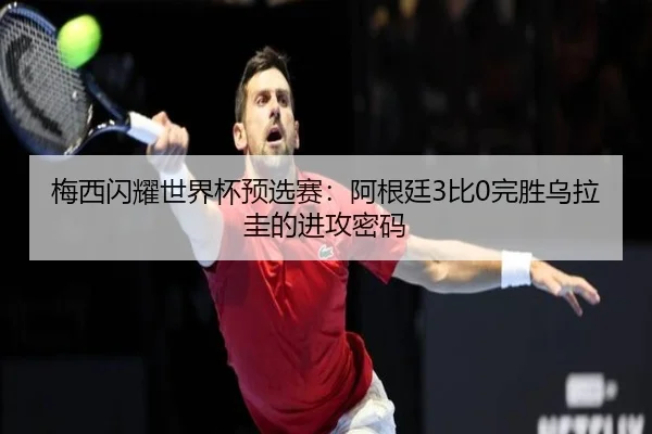 梅西闪耀世界杯预选赛：阿根廷3比0完胜乌拉圭的进攻密码